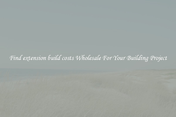 Find extension build costs Wholesale For Your Building Project