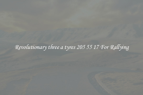 Revolutionary three a tyres 205 55 17 For Rallying