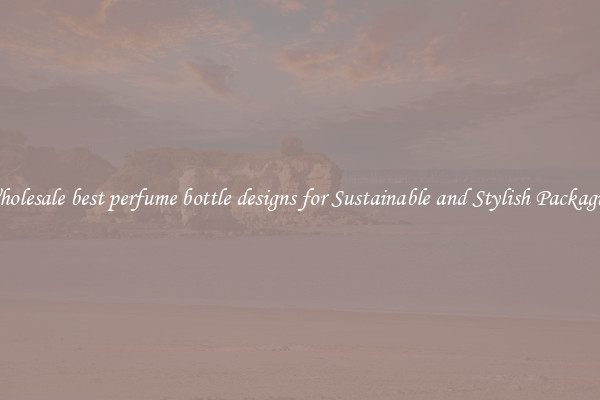Wholesale best perfume bottle designs for Sustainable and Stylish Packaging