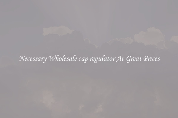 Necessary Wholesale cap regulator At Great Prices