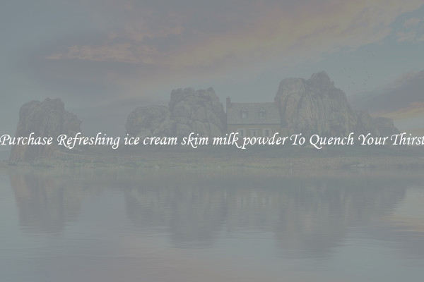 Purchase Refreshing ice cream skim milk powder To Quench Your Thirst