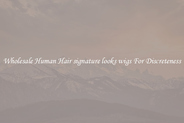 Wholesale Human Hair signature looks wigs For Discreteness