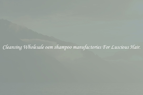 Cleansing Wholesale oem shampoo manufactories For Luscious Hair.