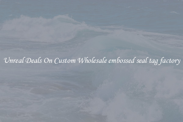Unreal Deals On Custom Wholesale embossed seal tag factory