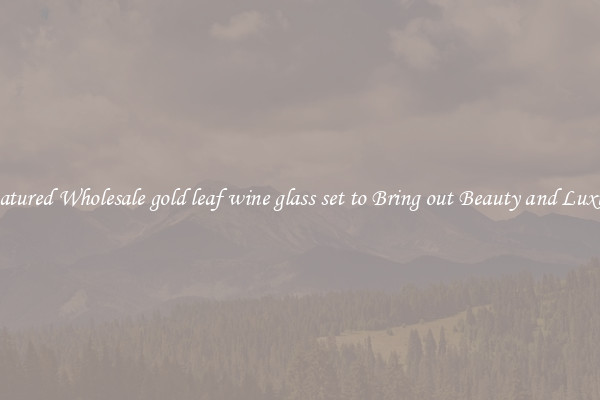 Featured Wholesale gold leaf wine glass set to Bring out Beauty and Luxury