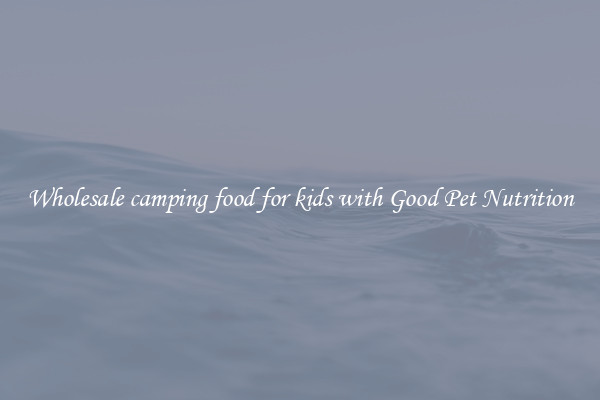 Wholesale camping food for kids with Good Pet Nutrition