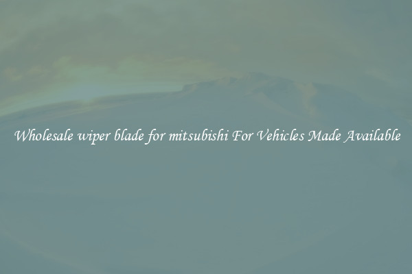 Wholesale wiper blade for mitsubishi For Vehicles Made Available