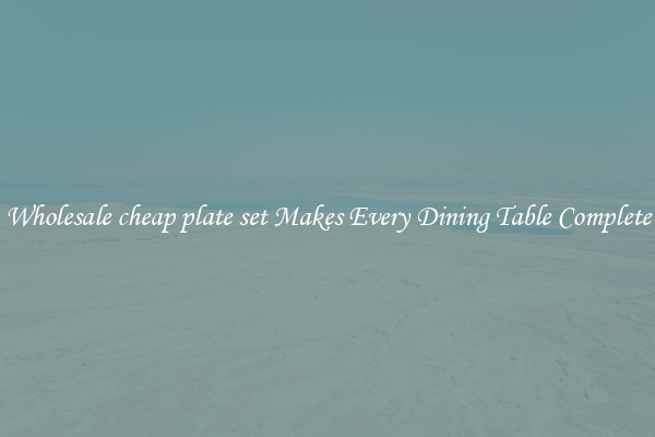 Wholesale cheap plate set Makes Every Dining Table Complete