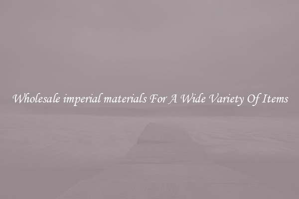 Wholesale imperial materials For A Wide Variety Of Items