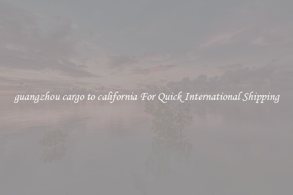 guangzhou cargo to california For Quick International Shipping