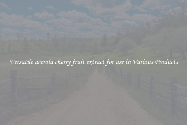 Versatile acerola cherry fruit extract for use in Various Products