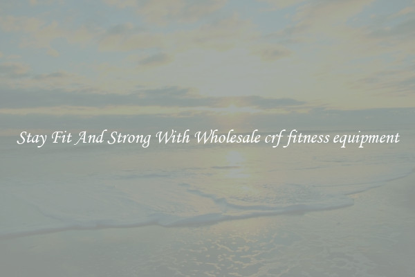 Stay Fit And Strong With Wholesale crf fitness equipment