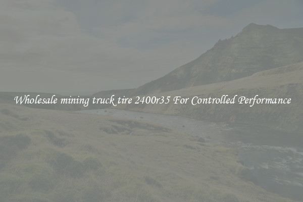 Wholesale mining truck tire 2400r35 For Controlled Performance