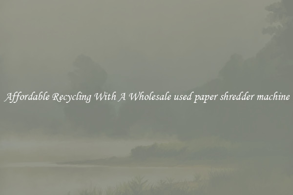 Affordable Recycling With A Wholesale used paper shredder machine