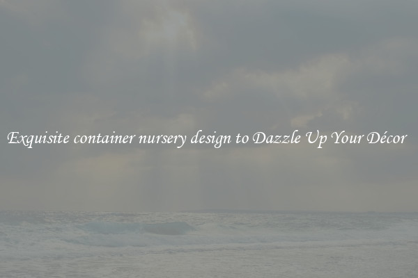 Exquisite container nursery design to Dazzle Up Your Décor  