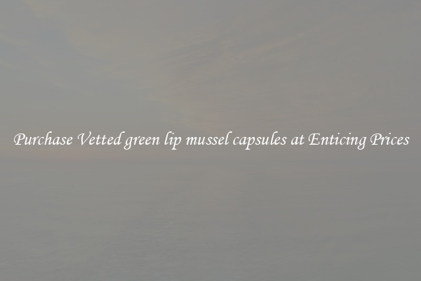 Purchase Vetted green lip mussel capsules at Enticing Prices