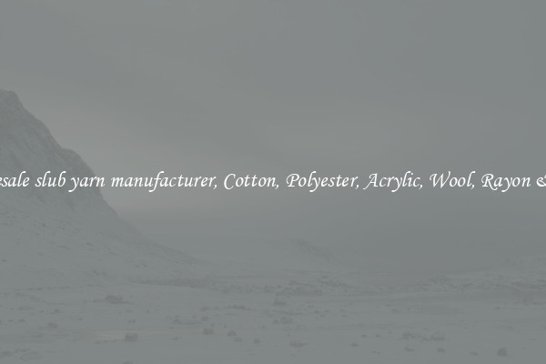 Wholesale slub yarn manufacturer, Cotton, Polyester, Acrylic, Wool, Rayon & More