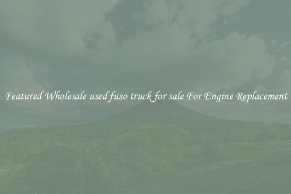 Featured Wholesale used fuso truck for sale For Engine Replacement
