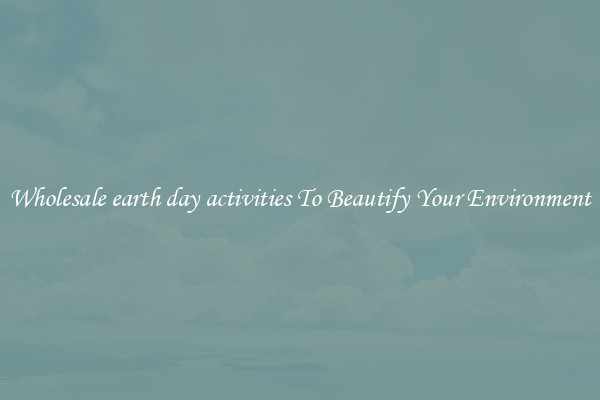 Wholesale earth day activities To Beautify Your Environment