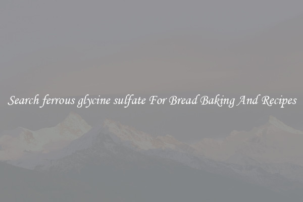 Search ferrous glycine sulfate For Bread Baking And Recipes