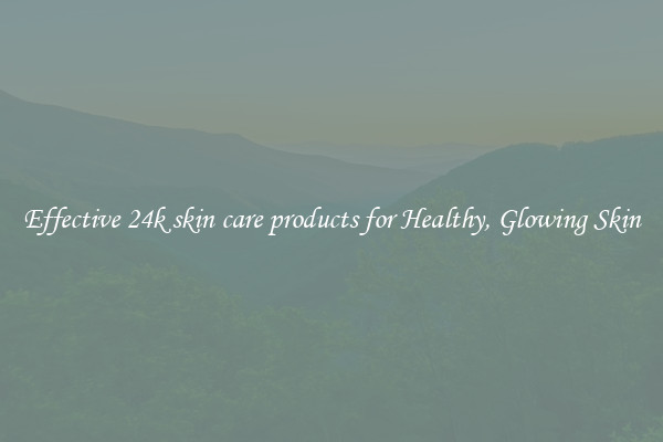 Effective 24k skin care products for Healthy, Glowing Skin