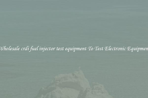 Wholesale crdi fuel injector test equipment To Test Electronic Equipment