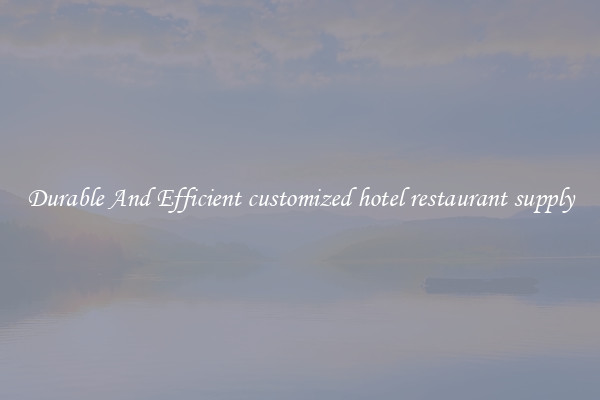 Durable And Efficient customized hotel restaurant supply