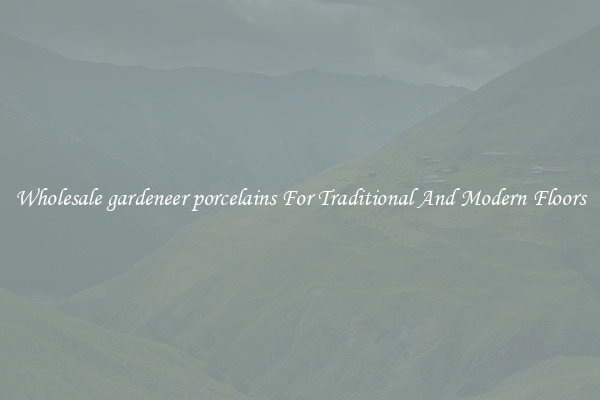 Wholesale gardeneer porcelains For Traditional And Modern Floors