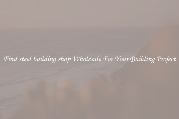 Find steel building shop Wholesale For Your Building Project