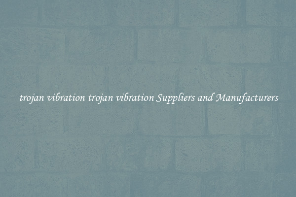 trojan vibration trojan vibration Suppliers and Manufacturers