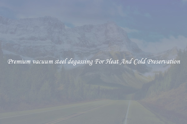 Premium vacuum steel degassing For Heat And Cold Preservation