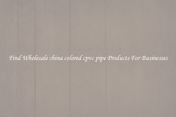 Find Wholesale china colored cpvc pipe Products For Businesses