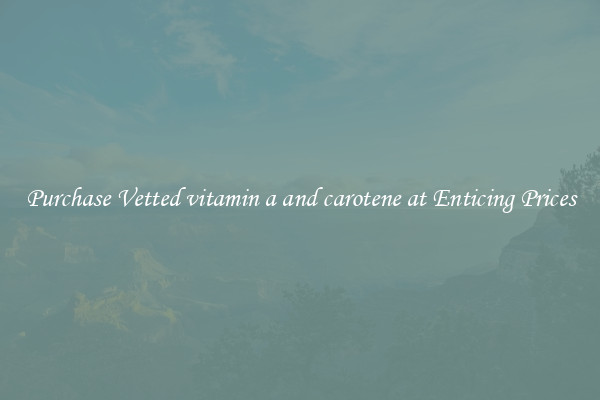 Purchase Vetted vitamin a and carotene at Enticing Prices